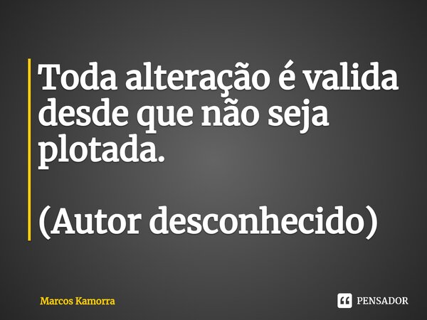 ⁠Toda alteração é valida desde que não seja plotada. (Autor desconhecido)... Frase de Marcos Kamorra.