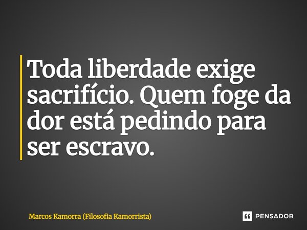 ⁠Toda liberdade exige sacrifício. Quem foge da dor está pedindo para ser escravo.... Frase de Marcos Kamorra (Filosofia Kamorrista).