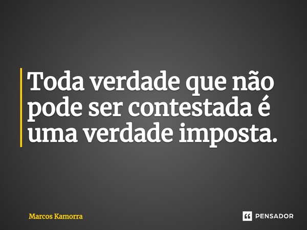 ⁠Toda verdade que não pode ser contestada é uma verdade imposta.... Frase de Marcos Kamorra.