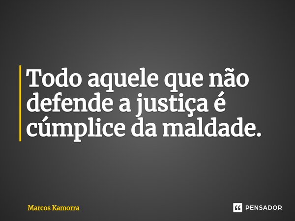 ⁠Todo aquele que não defende a justiça é cúmplice da maldade.... Frase de Marcos Kamorra.