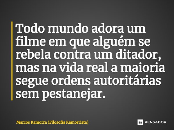 ⁠Todo mundo adora um filme em que alguém se rebela contra um ditador, mas na vida real a maioria segue ordens autoritárias sem pestanejar.... Frase de Marcos Kamorra (Filosofia Kamorrista).