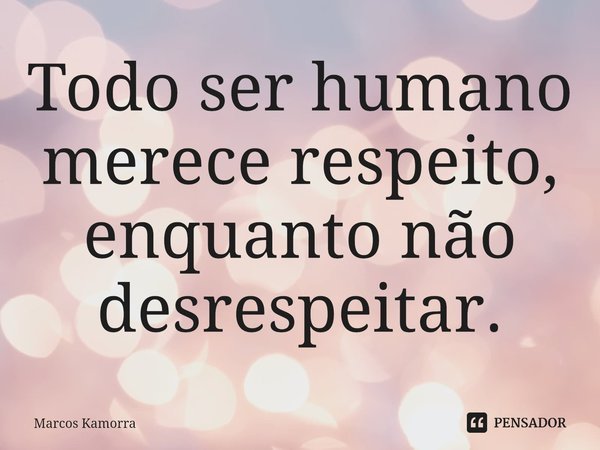 ⁠Todo ser humano merece respeito, enquanto não desrespeitar.... Frase de Marcos Kamorra.