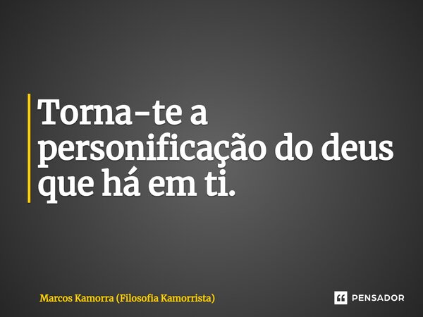 ⁠Torna-te a personificação do deus que há em ti.... Frase de Marcos Kamorra (Filosofia Kamorrista).