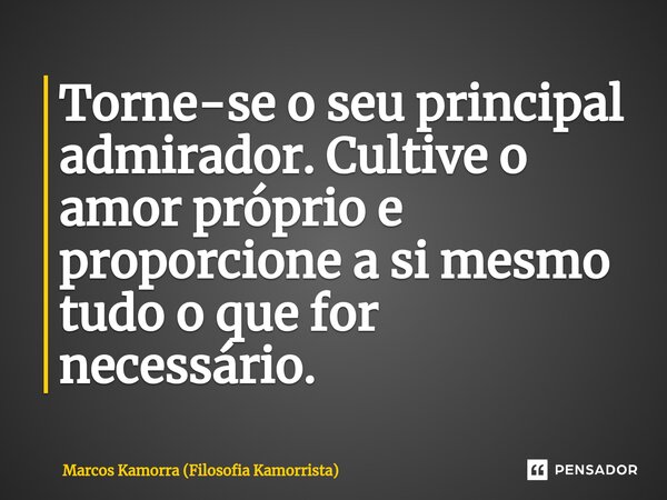 ⁠Torne-se o seu principal admirador. Cultive o amor próprio e proporcione a si mesmo tudo o que for necessário.... Frase de Marcos Kamorra (Filosofia Kamorrista).