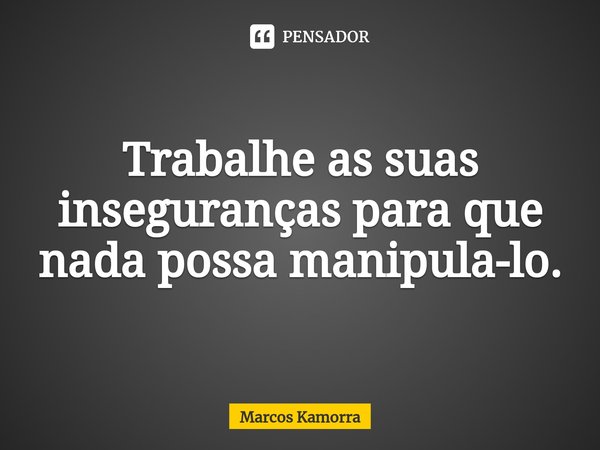 ⁠Trabalhe as suas inseguranças para que nada possa manipula-lo.... Frase de Marcos Kamorra.