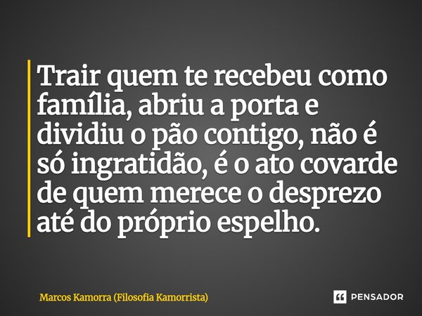 ⁠Trair quem te recebeu como família, abriu a porta e dividiu o pão contigo, não é só ingratidão, é o ato covarde de quem merece o desprezo até do próprio espelh... Frase de Marcos Kamorra (Filosofia Kamorrista).