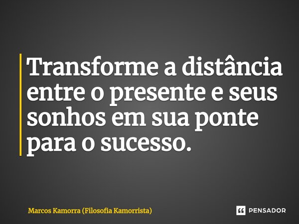 ⁠Transforme a distância entre o presente e seus sonhos em sua ponte para o sucesso.... Frase de Marcos Kamorra (Filosofia Kamorrista).