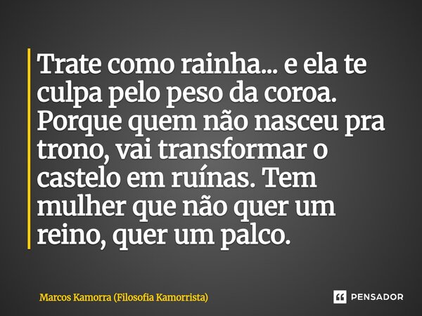 ⁠Trate como rainha... e ela te culpa pelo peso da coroa. Porque quem não nasceu pra trono, vai transformar o castelo em ruínas. Tem mulher que não quer um reino... Frase de Marcos Kamorra (Filosofia Kamorrista).