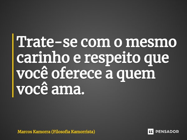 ⁠Trate-se com o mesmo carinho e respeito que você oferece a quem você ama.... Frase de Marcos Kamorra (Filosofia Kamorrista).