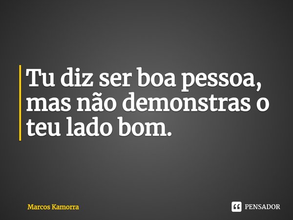 ⁠Tu diz ser boa pessoa, mas não demonstras o teu lado bom.... Frase de Marcos Kamorra.