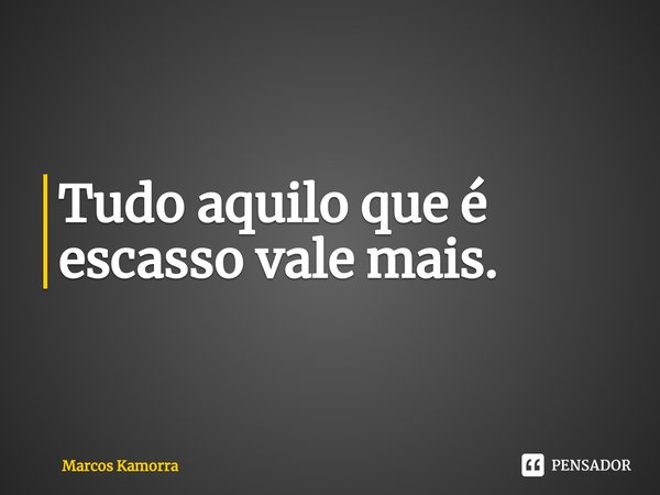 ⁠Tudo aquilo que é escasso vale mais.... Frase de Marcos Kamorra.