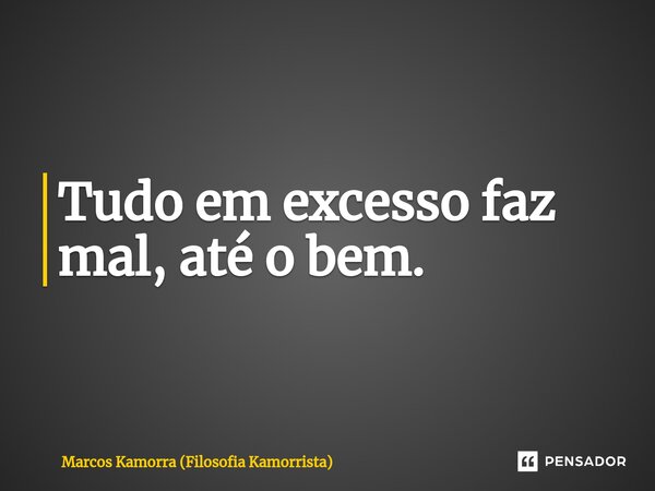 ⁠Tudo em excesso faz mal, até o bem.... Frase de Marcos Kamorra (Filosofia Kamorrista).