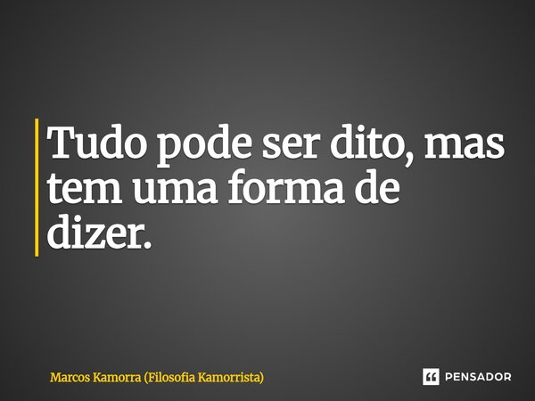 ⁠Tudo pode ser dito, mas tem uma forma de dizer.... Frase de Marcos Kamorra (Filosofia Kamorrista).