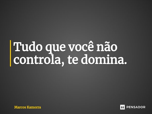 ⁠Tudo que você não controla, te domina.... Frase de Marcos Kamorra.