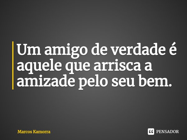 ⁠Um amigo de verdade é aquele que arrisca a amizade pelo seu bem.... Frase de Marcos Kamorra.