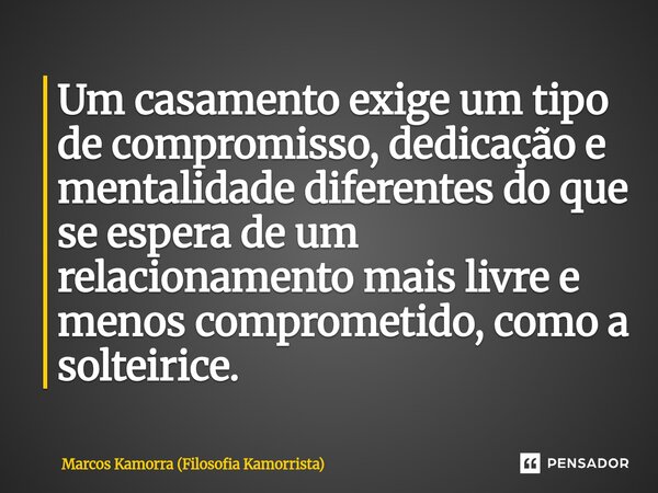 Um casamento exige um tipo de compromisso, dedicação e mentalidade diferentes do que se espera de um relacionamento mais livre e menos comprometido, como a solt... Frase de Marcos Kamorra (Filosofia Kamorrista).