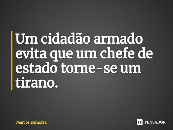 ⁠Um cidadão armado evita que um chefe de estado torne-se um tirano.... Frase de Marcos Kamorra.