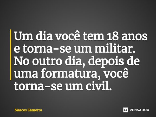 ⁠Um dia você tem 18 anos e torna-se um militar. No outro dia, depois de uma formatura, você torna-se um civil.... Frase de Marcos Kamorra.