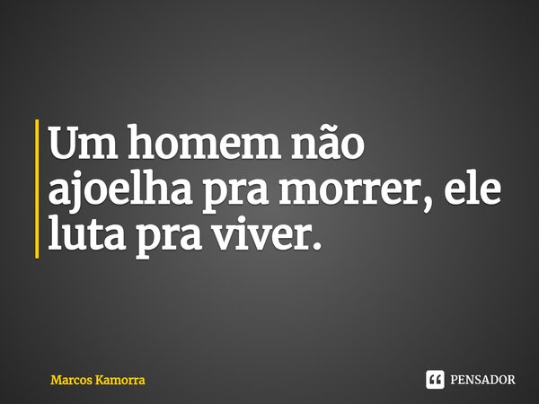 ⁠Um homem não ajoelha pra morrer, ele luta pra viver.... Frase de Marcos Kamorra.