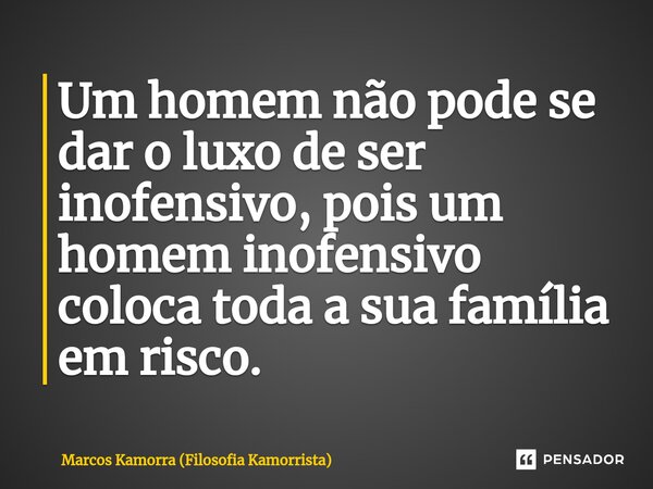 Um homem não pode se dar o luxo de ser inofensivo, pois um homem inofensivo coloca toda a sua família em risco.⁠... Frase de Marcos Kamorra (Filosofia Kamorrista).