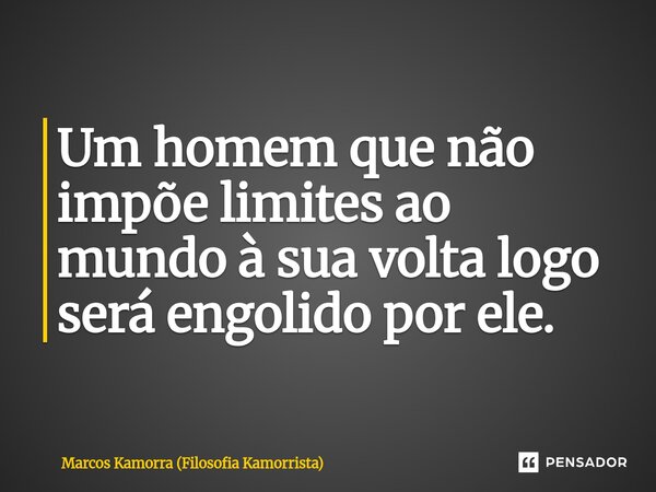 Um homem que não impõe limites ao mundo à sua volta logo será engolido por ele.... Frase de Marcos Kamorra (Filosofia Kamorrista).