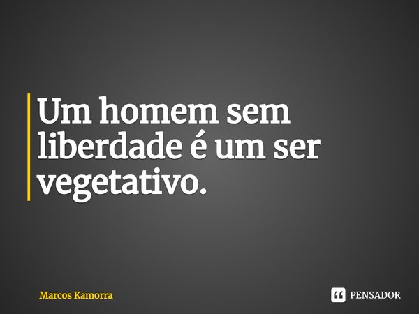 ⁠Um homem sem liberdade é um ser vegetativo.... Frase de Marcos Kamorra.