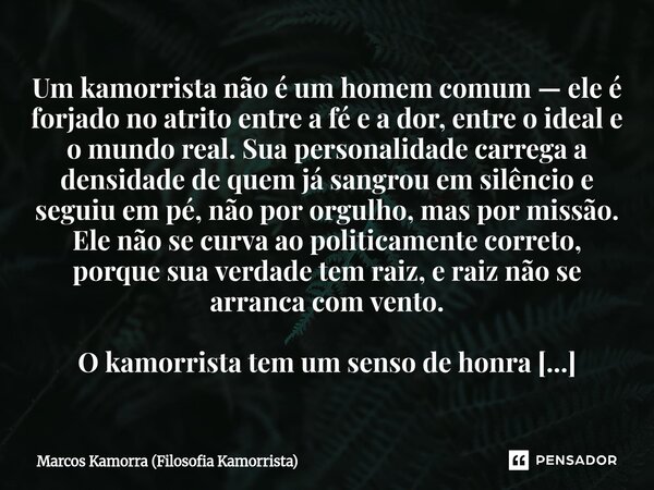 Um kamorrista não é um homem comum — ele é forjado no atrito entre a fé e a dor, entre o ideal e o mundo real. Sua personalidade carrega a densidade de quem já ... Frase de Marcos Kamorra (Filosofia Kamorrista).