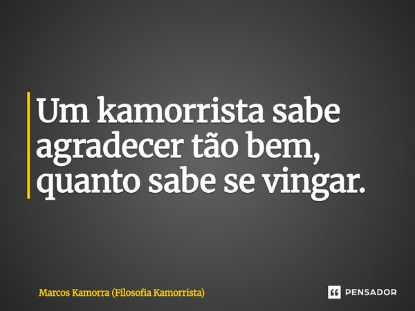 Um kamorrista sabe agradecer tão bem, quanto sabe se vingar.... Frase de Marcos Kamorra (Filosofia Kamorrista).