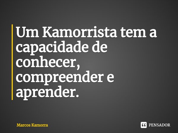 ⁠Um Kamorrista tem a capacidade de conhecer, compreender e aprender.... Frase de Marcos Kamorra.