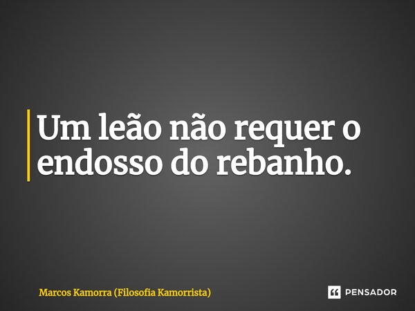 ⁠Um leão não requer o endosso do rebanho.... Frase de Marcos Kamorra (Filosofia Kamorrista).