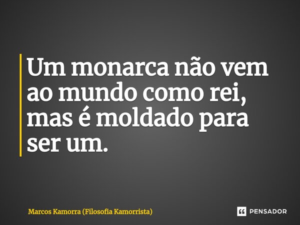 Um monarca não vem ao mundo como rei, mas é moldado para ser um.... Frase de Marcos Kamorra (Filosofia Kamorrista).