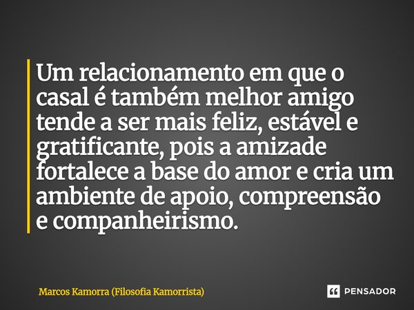Um relacionamento em que o casal é também melhor amigo tende a ser mais feliz, estável e gratificante, pois a amizade fortalece a base do amor e cria um ambient... Frase de Marcos Kamorra (Filosofia Kamorrista).