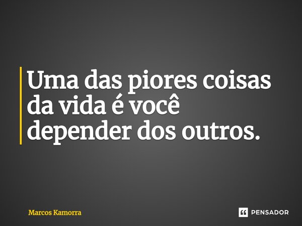 ⁠Uma das piores coisas da vida é você depender dos outros.... Frase de Marcos Kamorra.