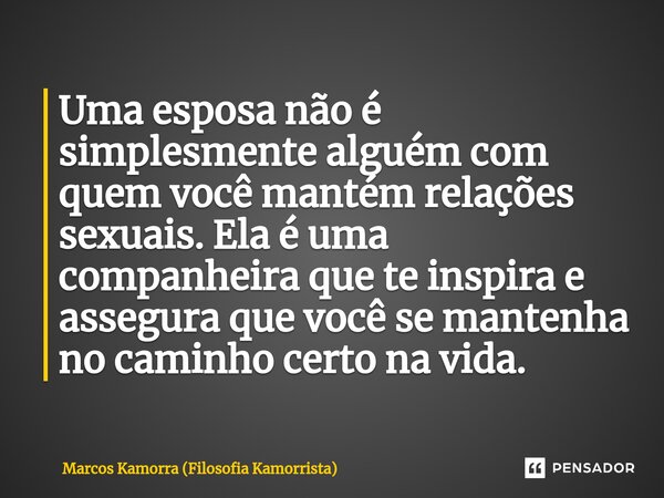 ⁠Uma esposa não é simplesmente alguém com quem você mantém relações sexuais. Ela é uma companheira que te inspira e assegura que você se mantenha no caminho cer... Frase de Marcos Kamorra (Filosofia Kamorrista).