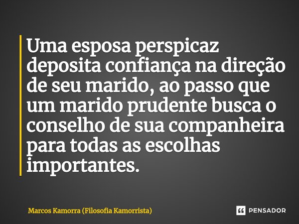 ⁠Uma esposa perspicaz deposita confiança na direção de seu marido, ao passo que um marido prudente busca o conselho de sua companheira para todas as escolhas im... Frase de Marcos Kamorra (Filosofia Kamorrista).