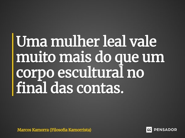 ⁠Uma mulher leal vale muito mais do que um corpo escultural no final das contas.... Frase de Marcos Kamorra (Filosofia Kamorrista).