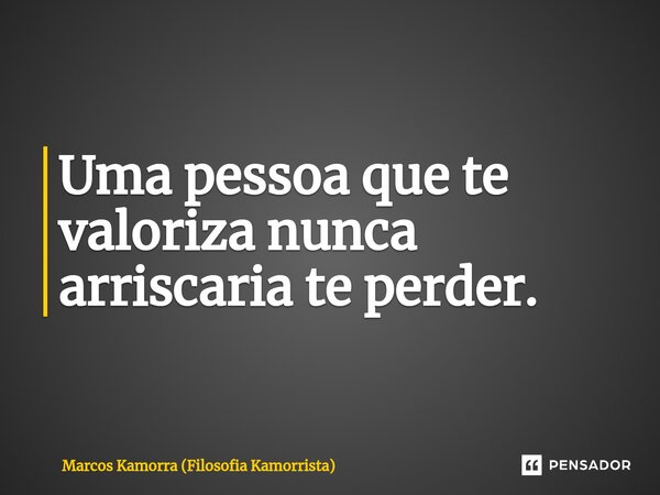 Uma pessoa que te valoriza ⁠nunca arriscaria te perder.... Frase de Marcos Kamorra (Filosofia Kamorrista).