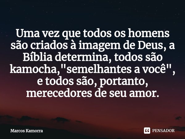 ⁠Uma vez que todos os homens são criados à imagem de Deus, a Bíblia determina, todos são kamocha, "semelhantes a você", e todos são, portanto, mereced... Frase de Marcos Kamorra.