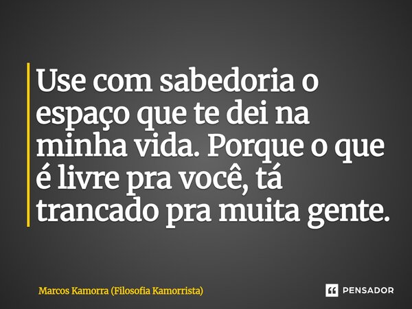 ⁠Use com sabedoria o espaço que te dei na minha vida. Porque o que é livre pra você, tá trancado pra muita gente.... Frase de Marcos Kamorra (Filosofia Kamorrista).