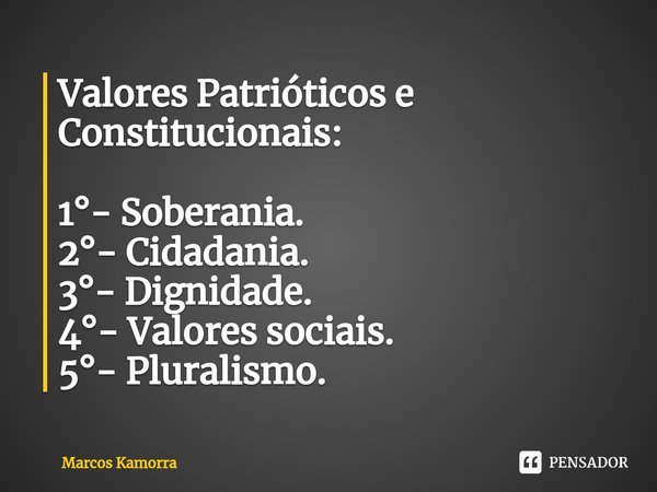 ⁠Valores Patrióticos e Constitucionais: 1°- Soberania.
2°- Cidadania.
3°- Dignidade.
4°- Valores sociais.
5°- Pluralismo.... Frase de Marcos Kamorra.