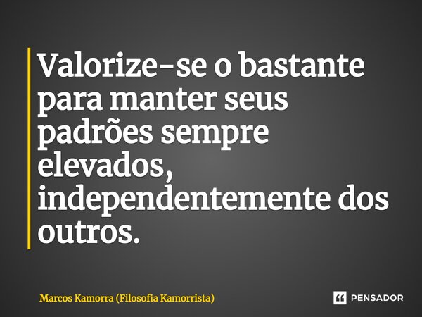 ⁠Valorize-se o bastante para manter seus padrões sempre elevados, independentemente dos outros.... Frase de Marcos Kamorra (Filosofia Kamorrista).