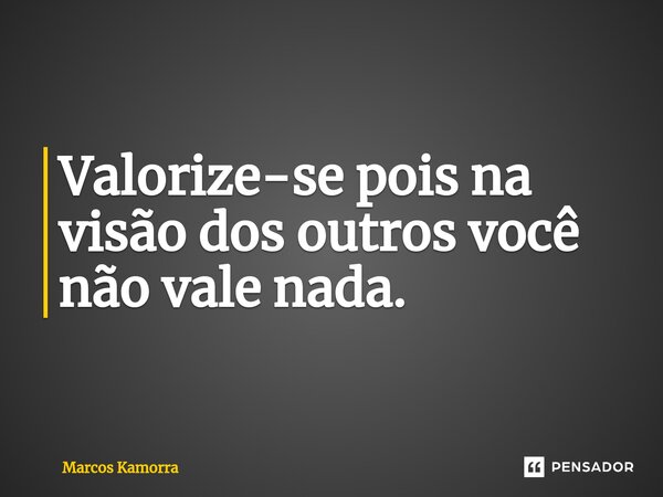 ⁠Valorize-se pois na visão dos outros você não vale nada.... Frase de Marcos Kamorra.