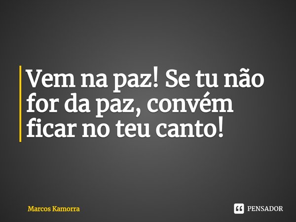 ⁠Vem na paz! Se tu não for da paz, convém ficar no teu canto!... Frase de Marcos Kamorra.