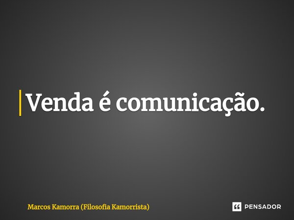 Venda é comunicação.⁠... Frase de Marcos Kamorra (Filosofia Kamorrista).