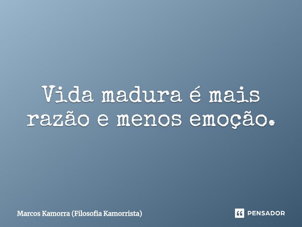 Vida madura é mais razão e menos emoção.⁠... Frase de Marcos Kamorra (Filosofia Kamorrista).
