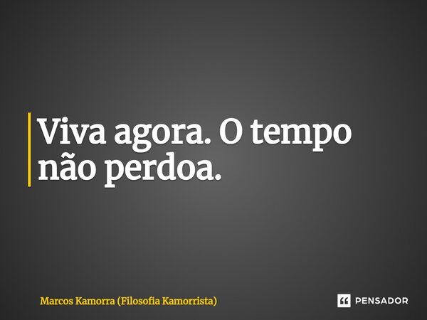 Viva agora. O tempo não perdoa.⁠... Frase de Marcos Kamorra (Filosofia Kamorrista).