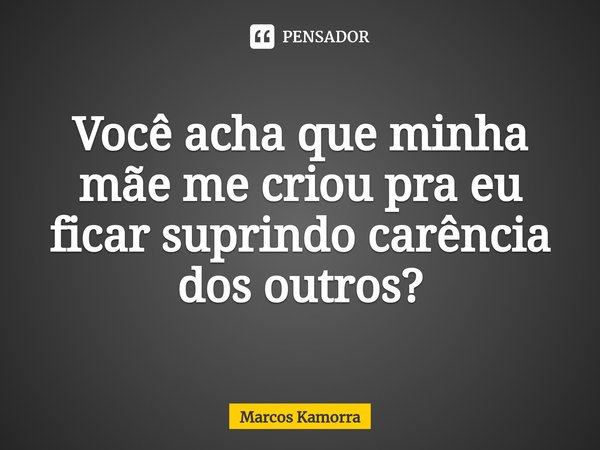 ⁠Você acha que minha mãe me criou pra eu ficar suprindo carência dos outros?... Frase de Marcos Kamorra.
