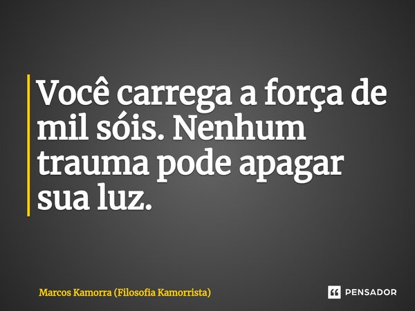 ⁠Você carrega a força de mil sóis. Nenhum trauma pode apagar sua luz.... Frase de Marcos Kamorra (Filosofia Kamorrista).