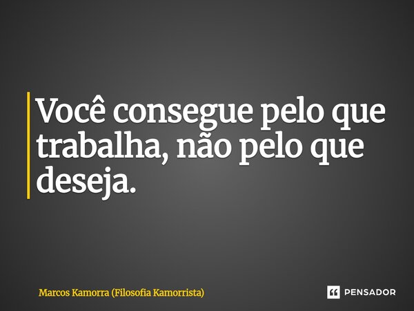 Você consegue pelo que trabalha, não pelo que deseja.⁠... Frase de Marcos Kamorra (Filosofia Kamorrista).