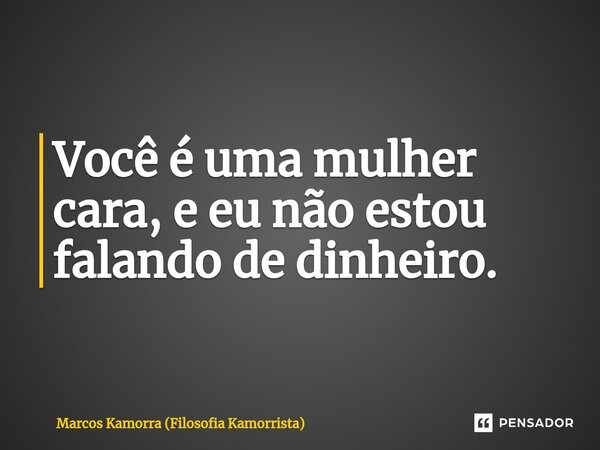 ⁠Você é uma mulher cara, e eu não estou falando de dinheiro.... Frase de Marcos Kamorra (Filosofia Kamorrista).